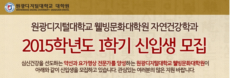 원광디지털대학교 웰빙문화대학원 자연건강학과 2015학년도 1학기 신입생 모집 - 심신건강을 선도하는 약선과 요가명상 전문가를 양성하는 원광디지털대학교 웰빙문화대학원이 아래와 같이 신입생을 모집하고 있습니다. 관심있는 여러분의 많은 지원 바랍니다.